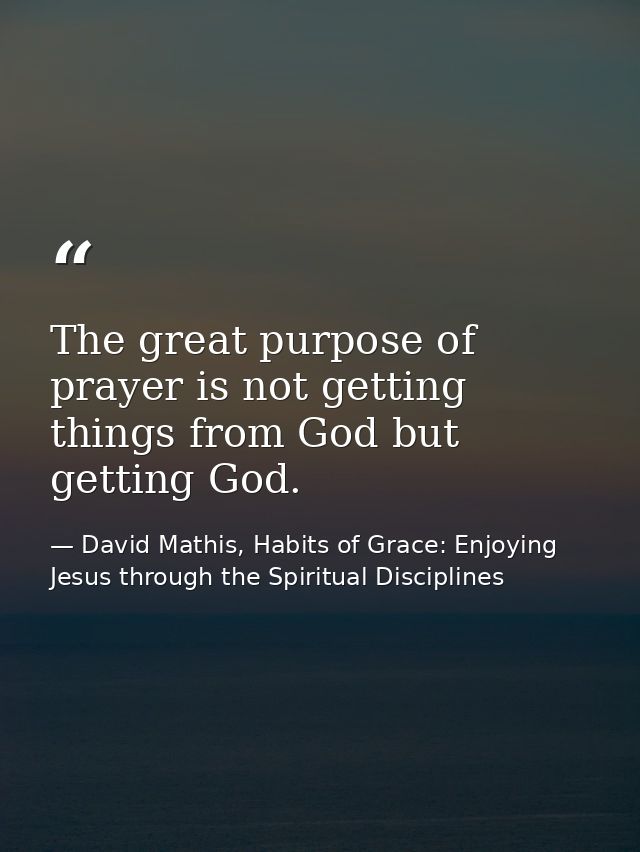 The great purpose of prayer is not getting things from God but getting God. — David Mathis, Habits of Grace: Enjoying Jesus through the Spiritual Disciplines