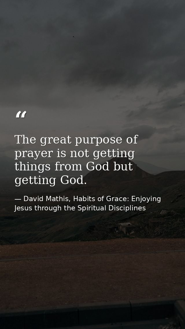 The great purpose of prayer is not getting things from God but getting God. — David Mathis, Habits of Grace: Enjoying Jesus through the Spiritual Disciplines