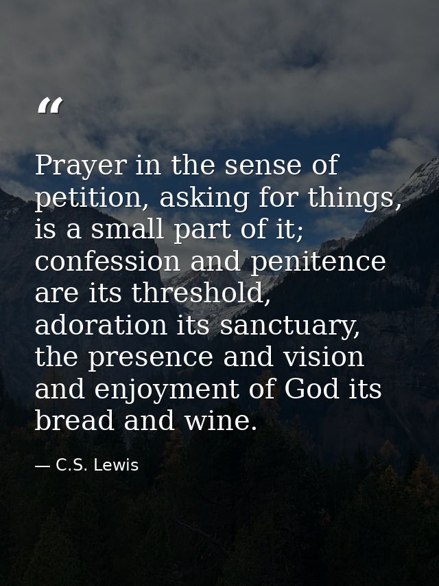 Prayer in the sense of petition, asking for things, is a small part of it; confession and penitence are its threshold, a — C.S. Lewis