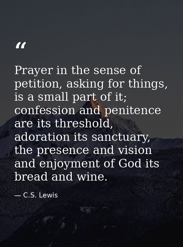 Prayer in the sense of petition, asking for things, is a small part of it; confession and penitence are its threshold, a — C.S. Lewis