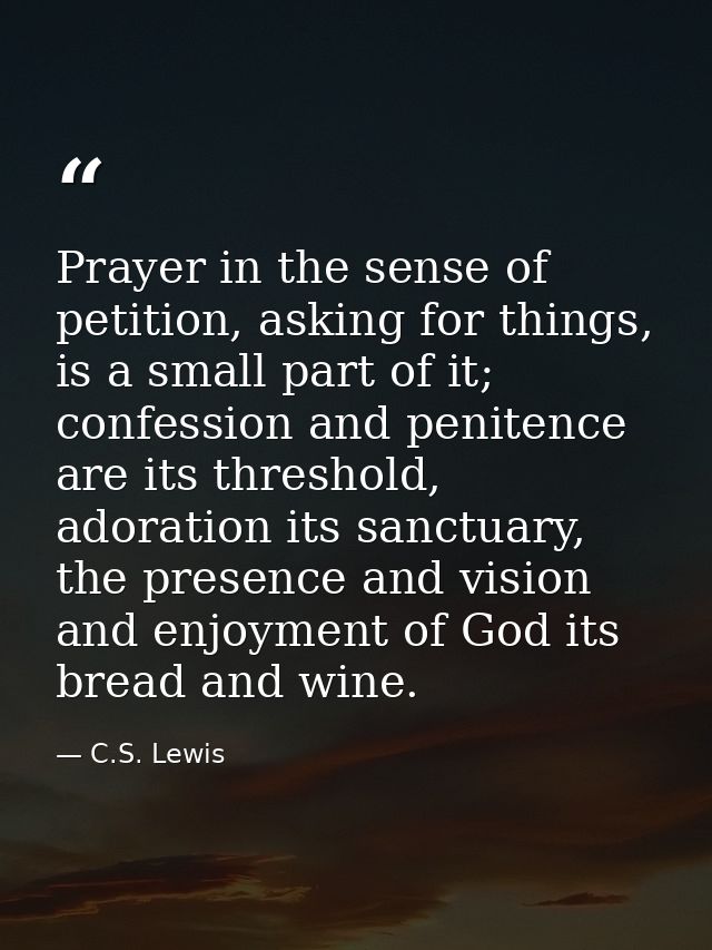 Prayer in the sense of petition, asking for things, is a small part of it; confession and penitence are its threshold, a — C.S. Lewis