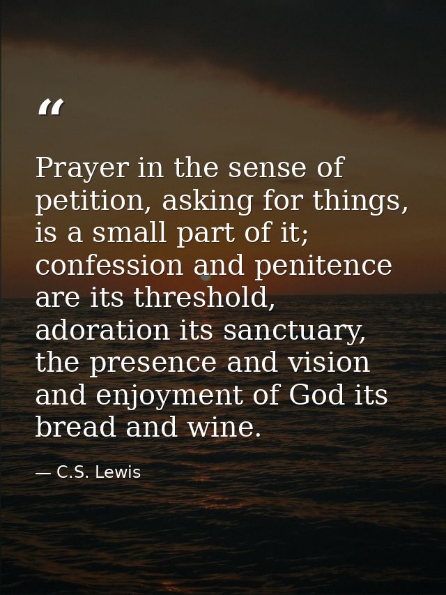 Prayer in the sense of petition, asking for things, is a small part of it; confession and penitence are its threshold, a — C.S. Lewis