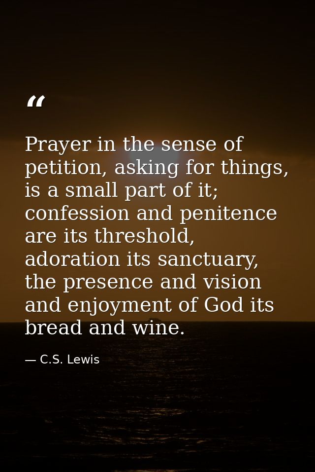 Prayer in the sense of petition, asking for things, is a small part of it; confession and penitence are its threshold, a — C.S. Lewis