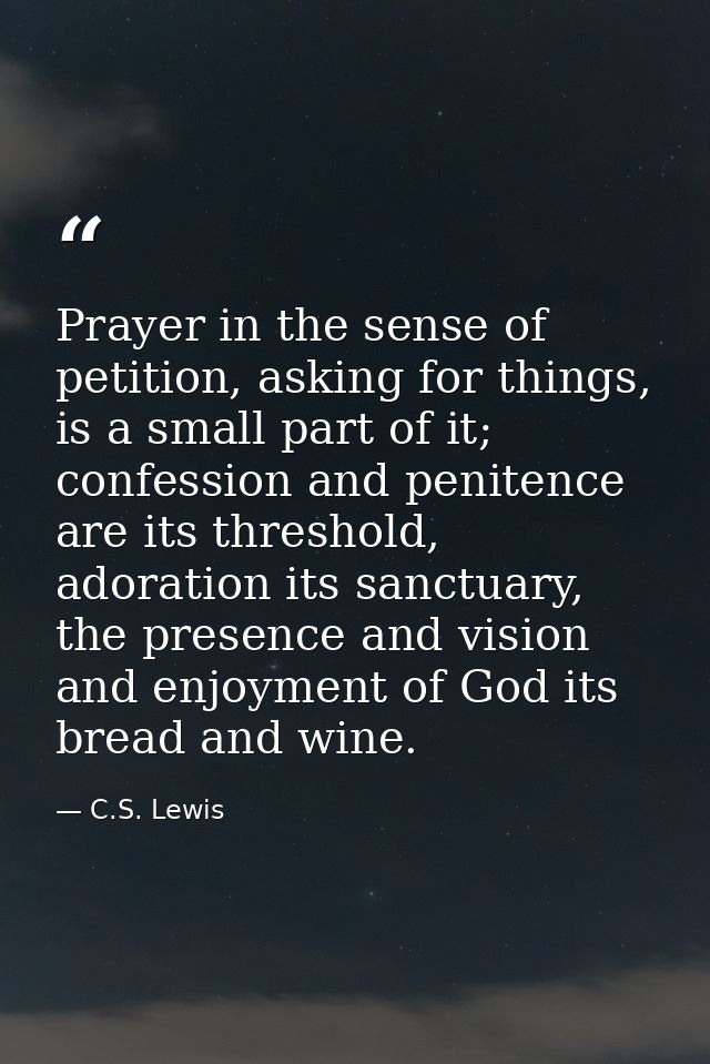 Prayer in the sense of petition, asking for things, is a small part of it; confession and penitence are its threshold, a — C.S. Lewis