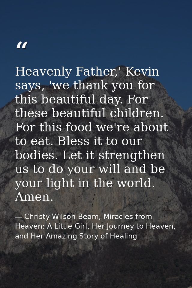 Heavenly Father,' Kevin says, 'we thank you for this beautiful day. For these beautiful children. For this food we're ab — Christy Wilson Beam, Miracles from Heaven: A Little Girl, Her Journey to Heaven, and Her Amazing Story of Healing