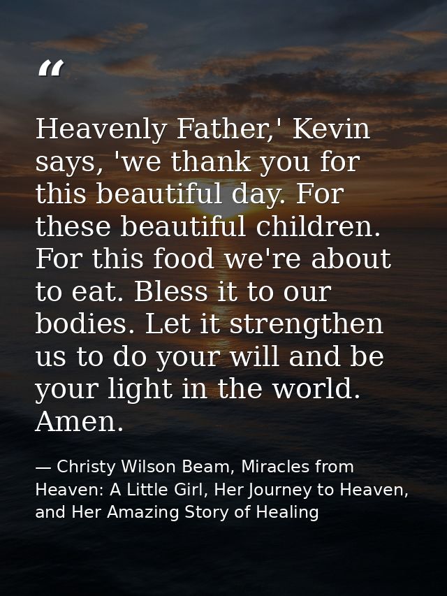 Heavenly Father,' Kevin says, 'we thank you for this beautiful day. For these beautiful children. For this food we're ab — Christy Wilson Beam, Miracles from Heaven: A Little Girl, Her Journey to Heaven, and Her Amazing Story of Healing