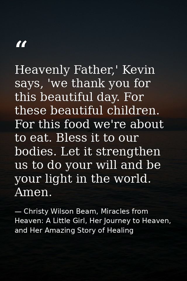 Heavenly Father,' Kevin says, 'we thank you for this beautiful day. For these beautiful children. For this food we're ab — Christy Wilson Beam, Miracles from Heaven: A Little Girl, Her Journey to Heaven, and Her Amazing Story of Healing