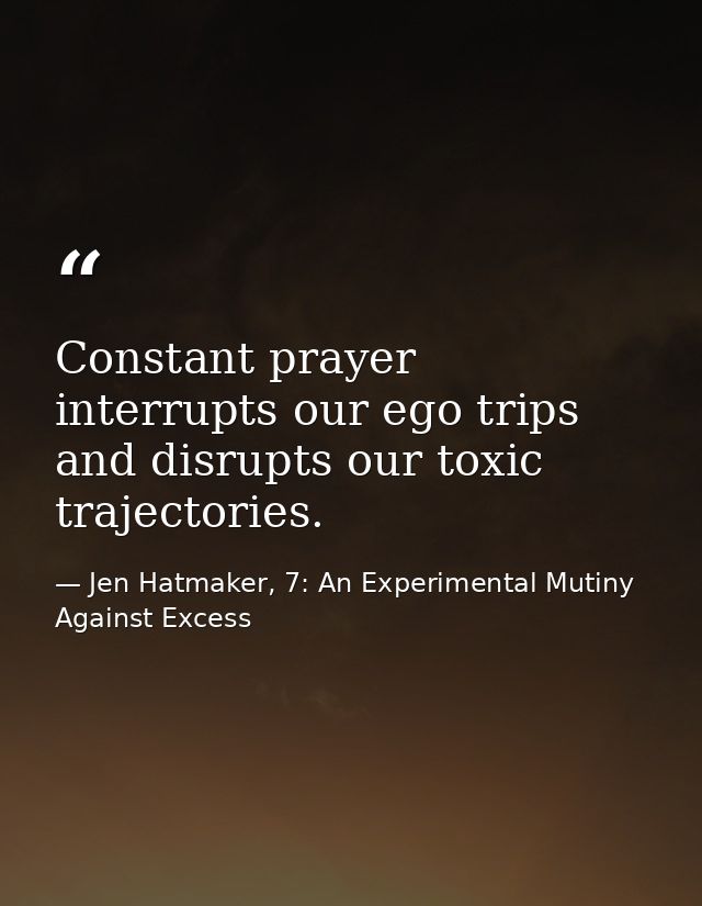 Constant prayer interrupts our ego trips and disrupts our toxic trajectories. — Jen Hatmaker, 7: An Experimental Mutiny Against Excess