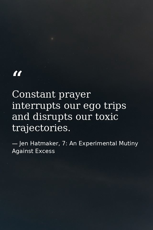 Constant prayer interrupts our ego trips and disrupts our toxic trajectories. — Jen Hatmaker, 7: An Experimental Mutiny Against Excess