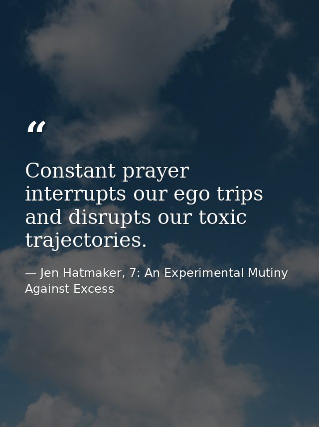 Constant prayer interrupts our ego trips and disrupts our toxic trajectories. — Jen Hatmaker, 7: An Experimental Mutiny Against Excess
