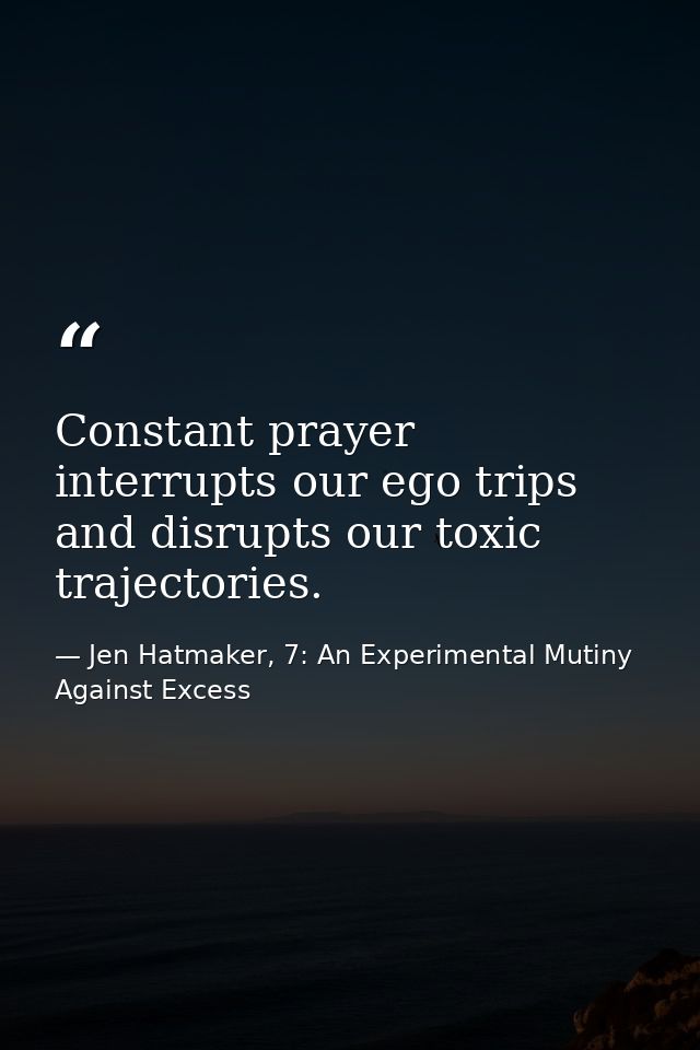 Constant prayer interrupts our ego trips and disrupts our toxic trajectories. — Jen Hatmaker, 7: An Experimental Mutiny Against Excess