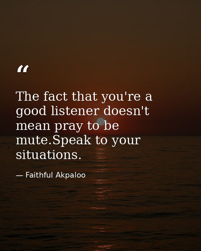 The fact that you're a good listener doesn't mean pray to be mute.Speak to your situations. — Faithful Akpaloo