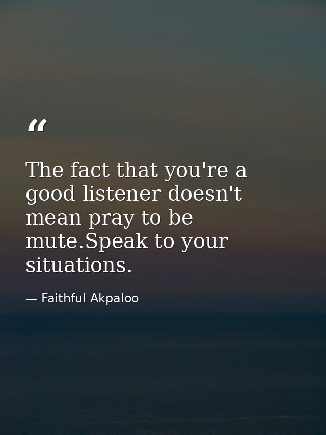 The fact that you're a good listener doesn't mean pray to be mute.Speak to your situations. — Faithful Akpaloo