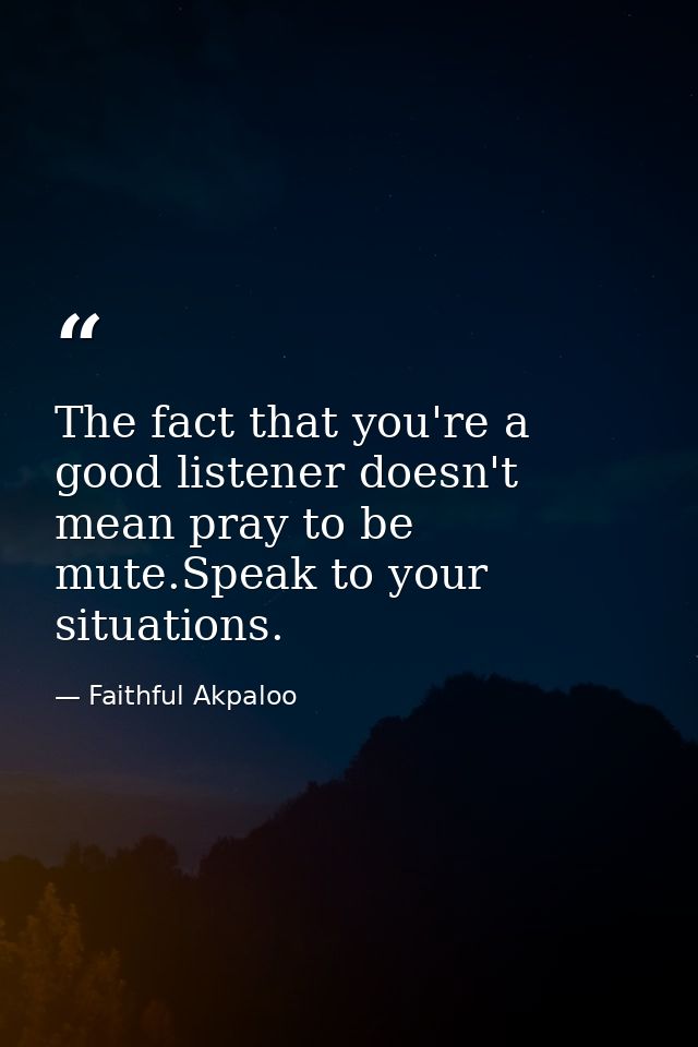 The fact that you're a good listener doesn't mean pray to be mute.Speak to your situations. — Faithful Akpaloo
