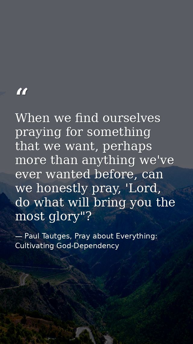 When we find ourselves praying for something that we want, perhaps more than anything we've ever wanted before, can we h — Paul Tautges, Pray about Everything: Cultivating God-Dependency