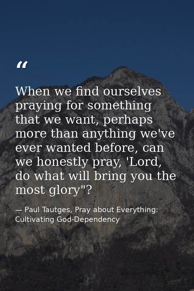 When we find ourselves praying for something that we want, perhaps more than anything we've ever wanted before, can we h — Paul Tautges, Pray about Everything: Cultivating God-Dependency