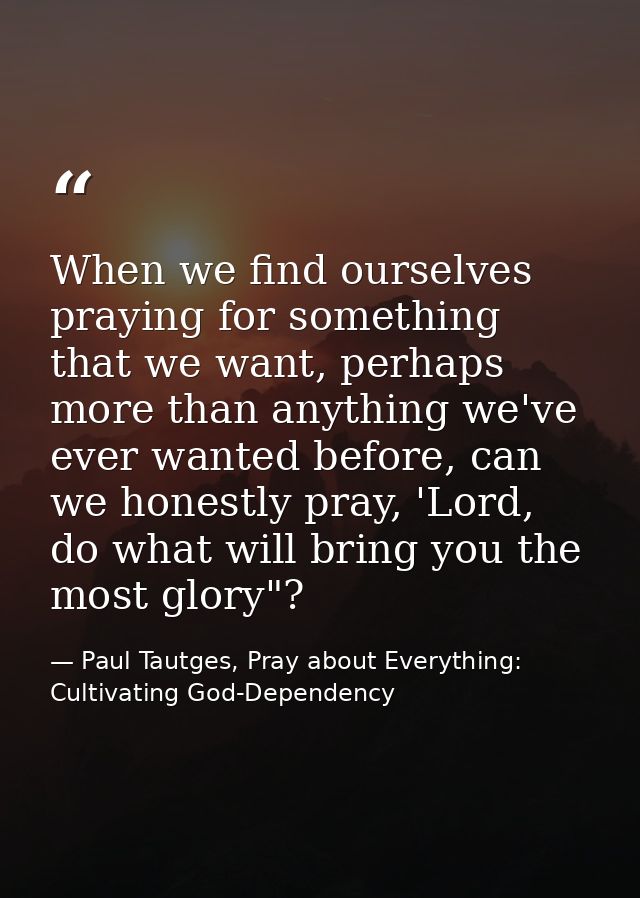 When we find ourselves praying for something that we want, perhaps more than anything we've ever wanted before, can we h — Paul Tautges, Pray about Everything: Cultivating God-Dependency