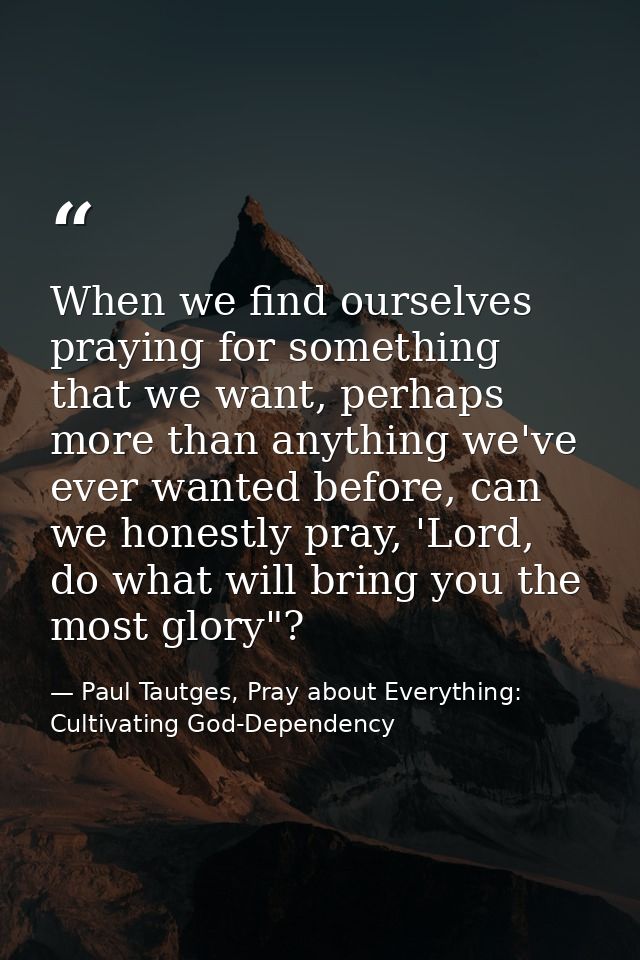 When we find ourselves praying for something that we want, perhaps more than anything we've ever wanted before, can we h — Paul Tautges, Pray about Everything: Cultivating God-Dependency