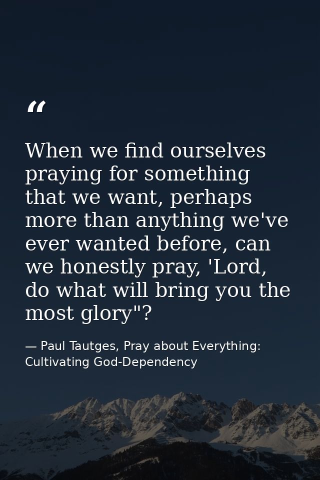 When we find ourselves praying for something that we want, perhaps more than anything we've ever wanted before, can we h — Paul Tautges, Pray about Everything: Cultivating God-Dependency