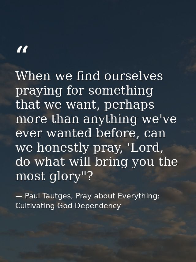 When we find ourselves praying for something that we want, perhaps more than anything we've ever wanted before, can we h — Paul Tautges, Pray about Everything: Cultivating God-Dependency