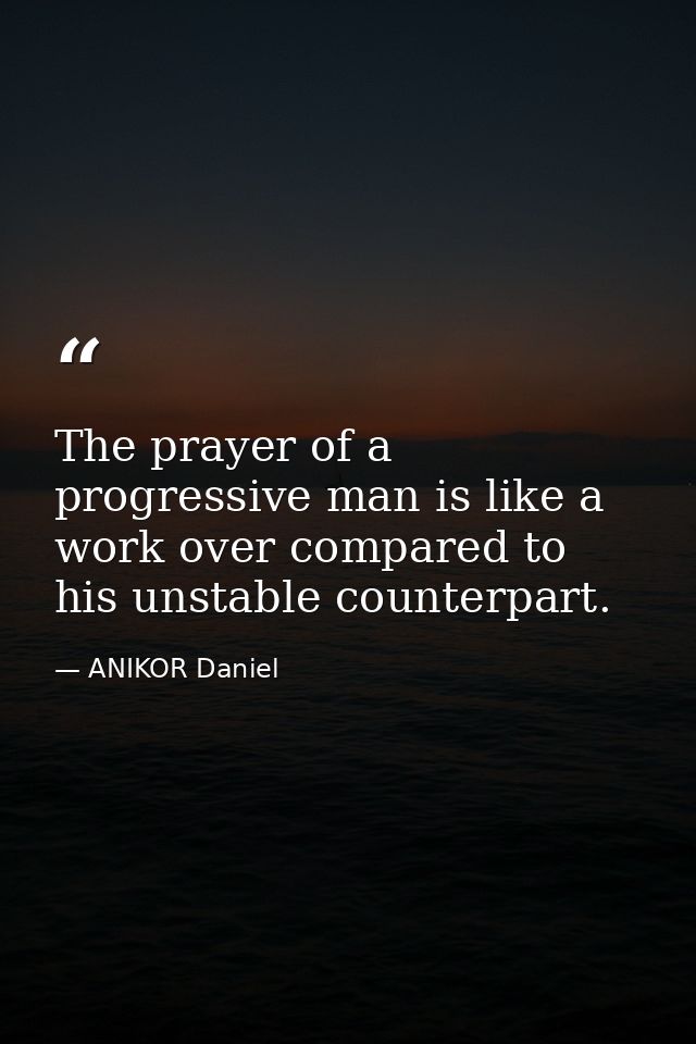 The prayer of a progressive man is like a work over compared to his unstable counterpart. — ANIKOR Daniel