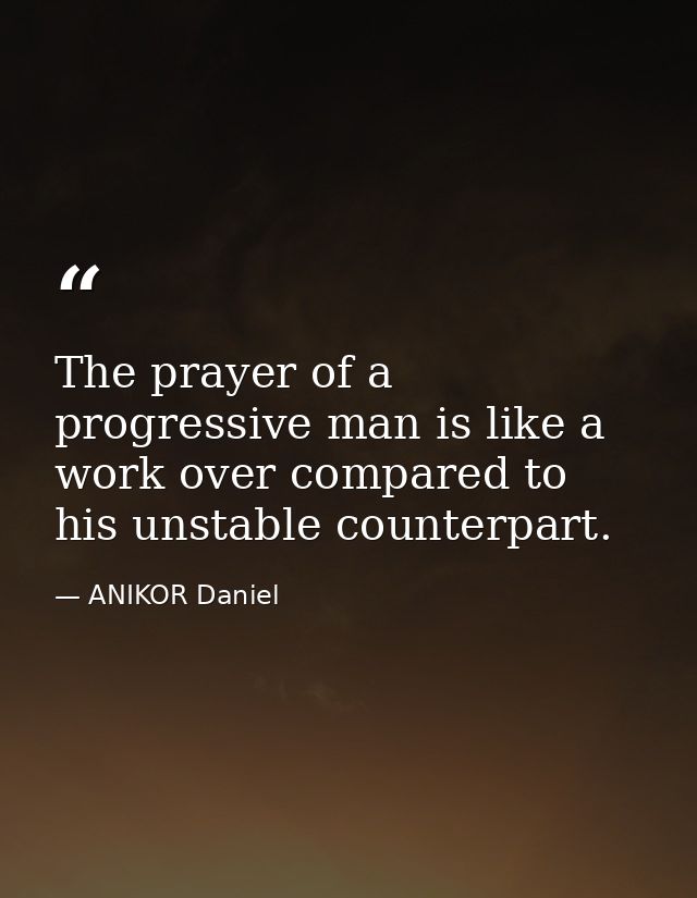 The prayer of a progressive man is like a work over compared to his unstable counterpart. — ANIKOR Daniel