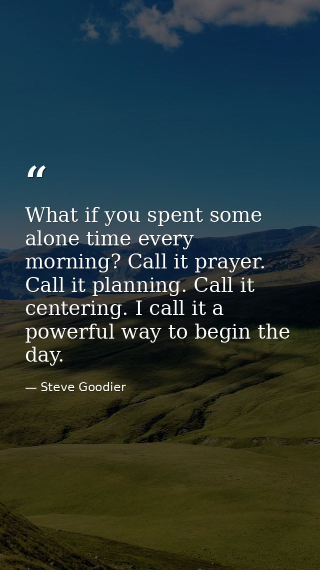 What if you spent some alone time every morning? Call it prayer. Call it planning. Call it centering. I call it a powerf — Steve Goodier