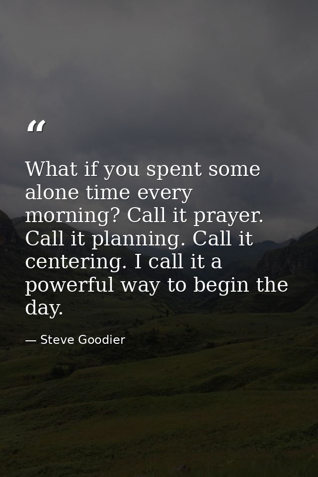 What if you spent some alone time every morning? Call it prayer. Call it planning. Call it centering. I call it a powerf — Steve Goodier