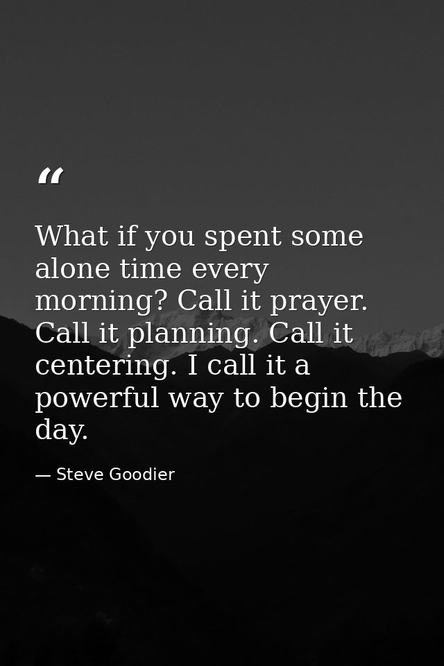 What if you spent some alone time every morning? Call it prayer. Call it planning. Call it centering. I call it a powerf — Steve Goodier