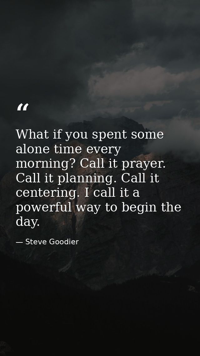What if you spent some alone time every morning? Call it prayer. Call it planning. Call it centering. I call it a powerf — Steve Goodier