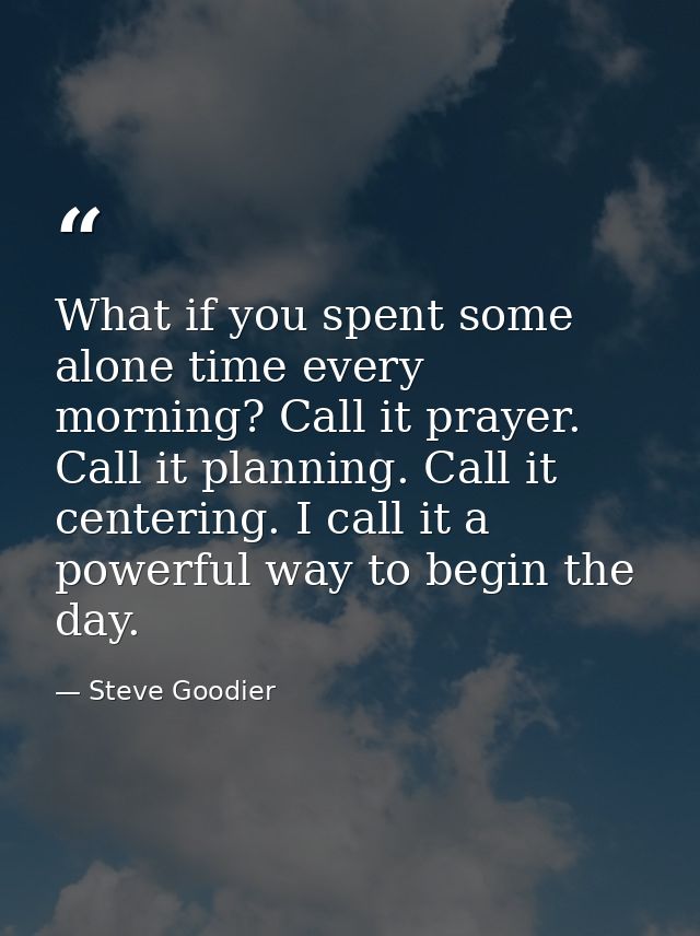 What if you spent some alone time every morning? Call it prayer. Call it planning. Call it centering. I call it a powerf — Steve Goodier