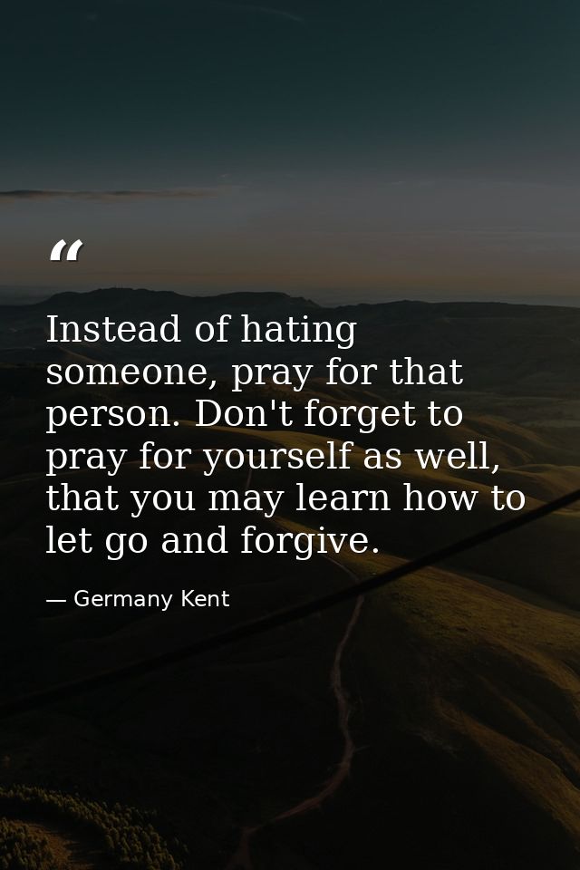 Instead of hating someone, pray for that person. Don't forget to pray for yourself as well, that you may learn how to le — Germany Kent