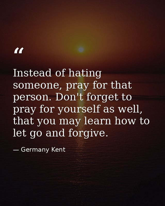 Instead of hating someone, pray for that person. Don't forget to pray for yourself as well, that you may learn how to le — Germany Kent