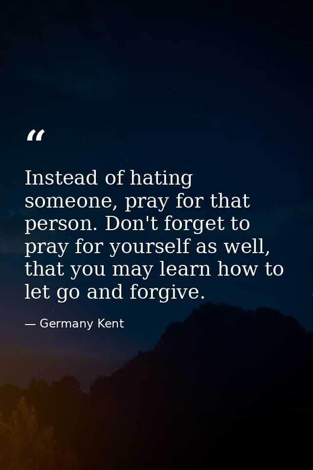 Instead of hating someone, pray for that person. Don't forget to pray for yourself as well, that you may learn how to le — Germany Kent