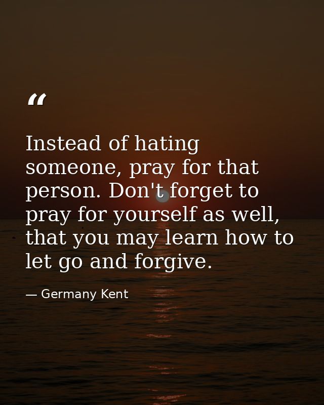 Instead of hating someone, pray for that person. Don't forget to pray for yourself as well, that you may learn how to le — Germany Kent