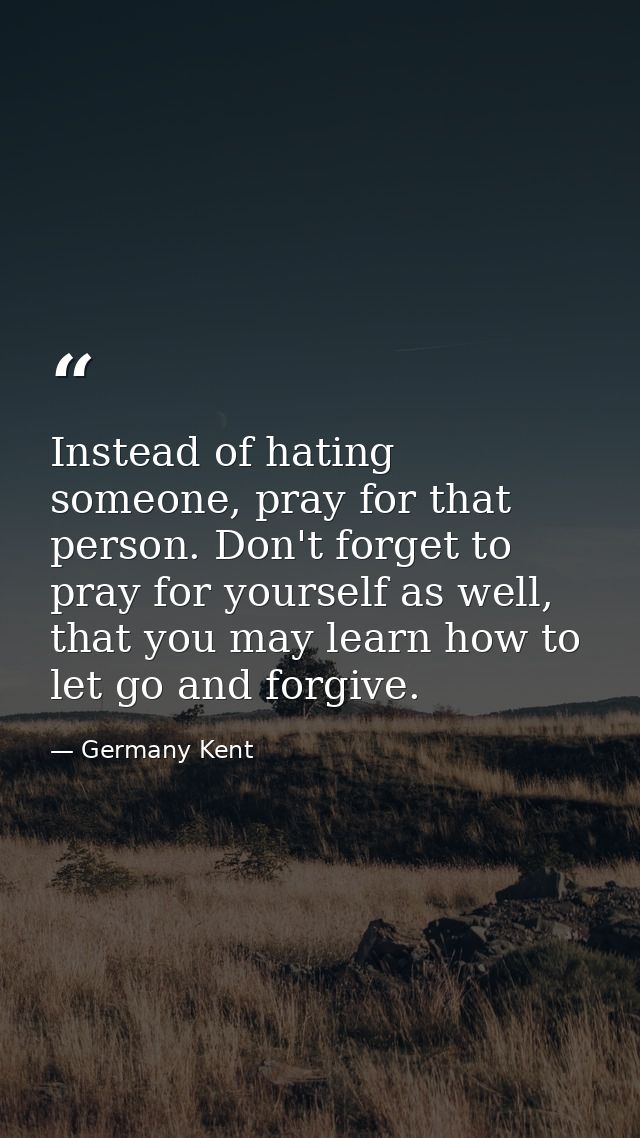 Instead of hating someone, pray for that person. Don't forget to pray for yourself as well, that you may learn how to le — Germany Kent