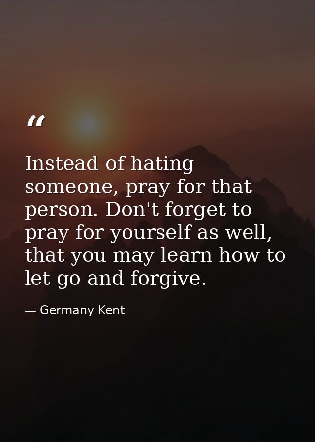 Instead of hating someone, pray for that person. Don't forget to pray for yourself as well, that you may learn how to le — Germany Kent