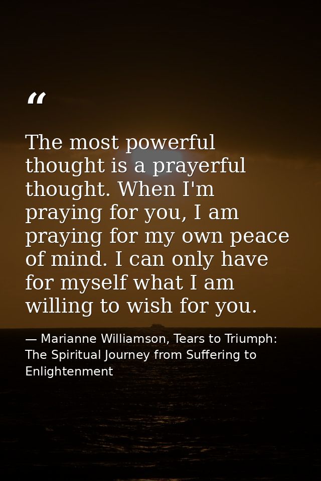 The most powerful thought is a prayerful thought. When I'm praying for you, I am praying for my own peace of mind. I can — Marianne Williamson, Tears to Triumph: The Spiritual Journey from Suffering to Enlightenment