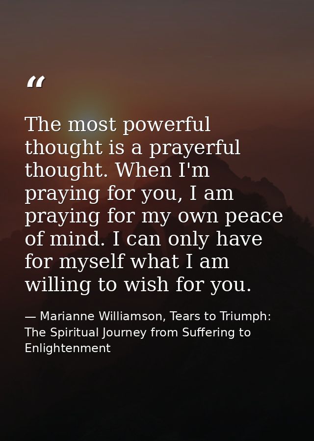 The most powerful thought is a prayerful thought. When I'm praying for you, I am praying for my own peace of mind. I can — Marianne Williamson, Tears to Triumph: The Spiritual Journey from Suffering to Enlightenment
