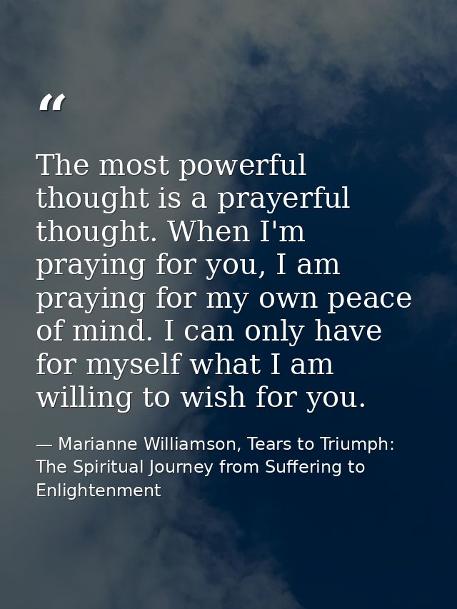 The most powerful thought is a prayerful thought. When I'm praying for you, I am praying for my own peace of mind. I can — Marianne Williamson, Tears to Triumph: The Spiritual Journey from Suffering to Enlightenment