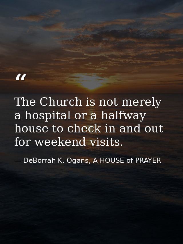 The Church is not merely a hospital or a halfway house to check in and out for weekend visits. — DeBorrah K. Ogans, A HOUSE of PRAYER