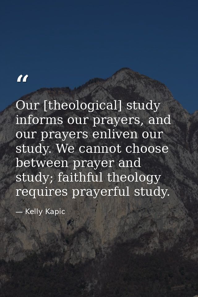 Our [theological] study informs our prayers, and our prayers enliven our study. We cannot choose between prayer and stud — Kelly Kapic