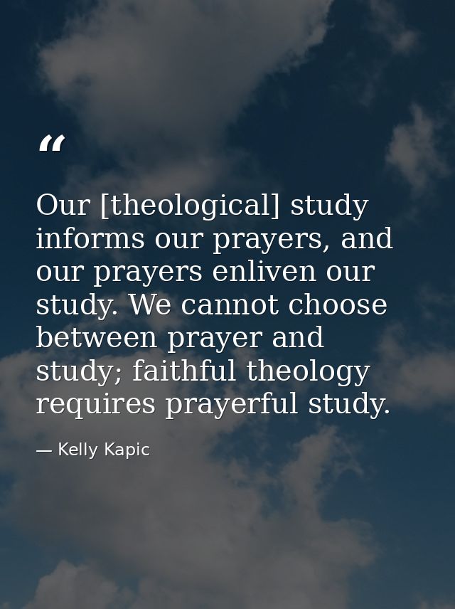 Our [theological] study informs our prayers, and our prayers enliven our study. We cannot choose between prayer and stud — Kelly Kapic