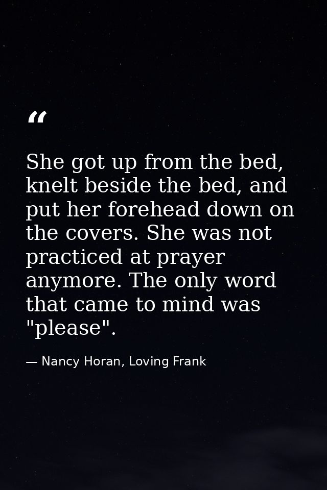 She got up from the bed, knelt beside the bed, and put her forehead down on the covers. She was not practiced at prayer  — Nancy Horan, Loving Frank