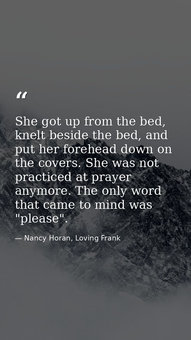 She got up from the bed, knelt beside the bed, and put her forehead down on the covers. She was not practiced at prayer  — Nancy Horan, Loving Frank