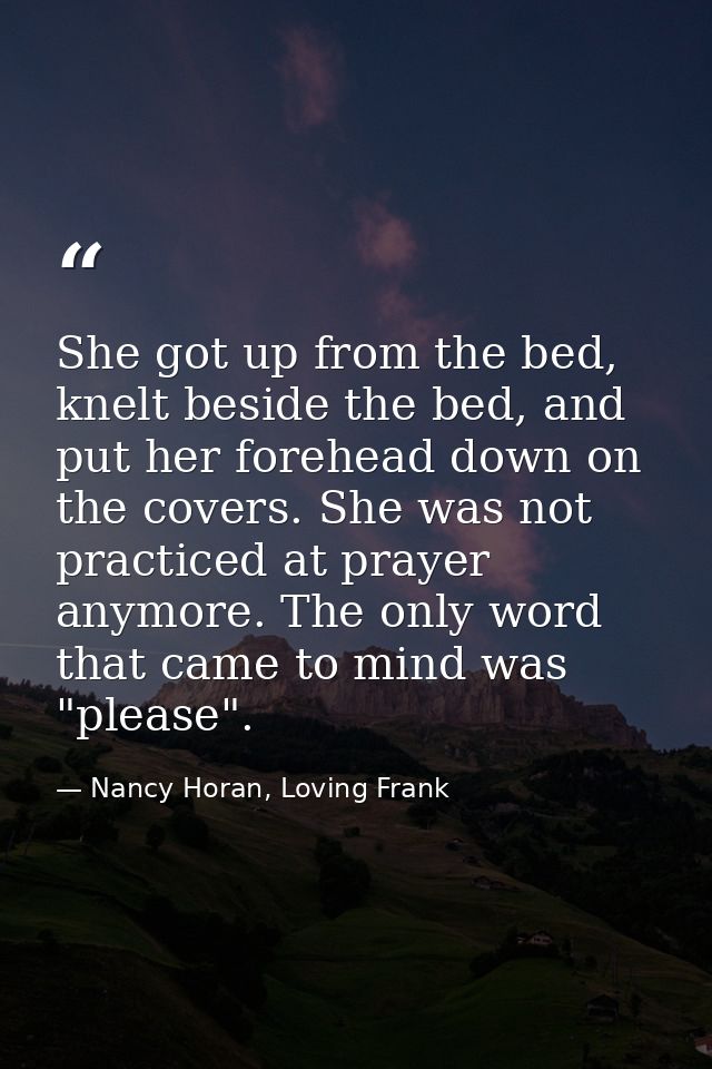 She got up from the bed, knelt beside the bed, and put her forehead down on the covers. She was not practiced at prayer  — Nancy Horan, Loving Frank