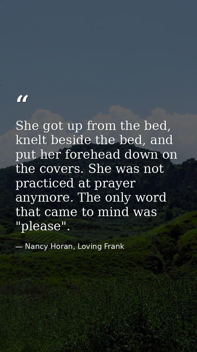 She got up from the bed, knelt beside the bed, and put her forehead down on the covers. She was not practiced at prayer  — Nancy Horan, Loving Frank