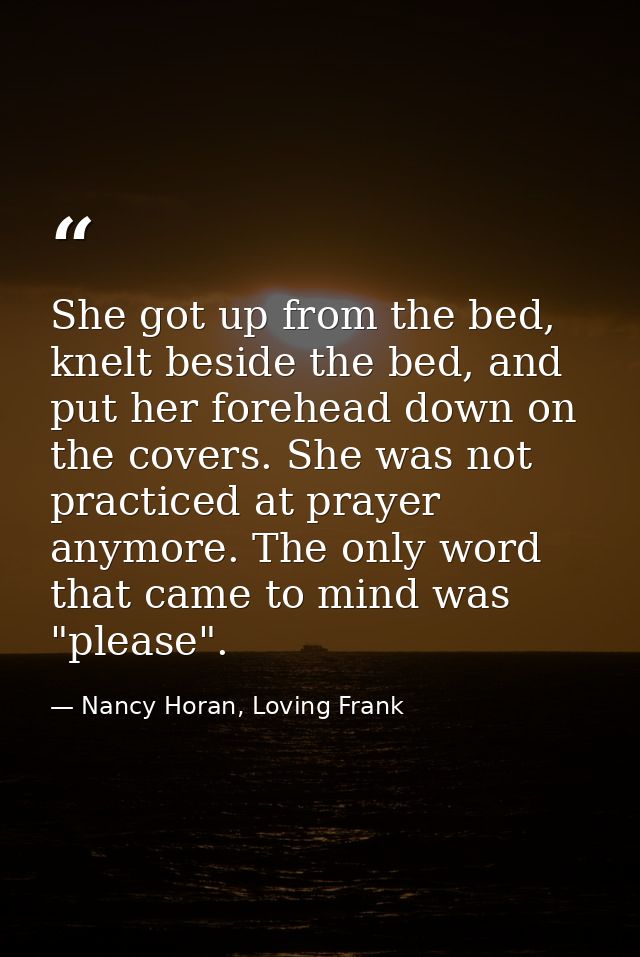She got up from the bed, knelt beside the bed, and put her forehead down on the covers. She was not practiced at prayer  — Nancy Horan, Loving Frank
