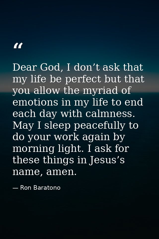 Dear God, I don’t ask that my life be perfect but that you allow the myriad of emotions in my life to end each day with  — Ron Baratono