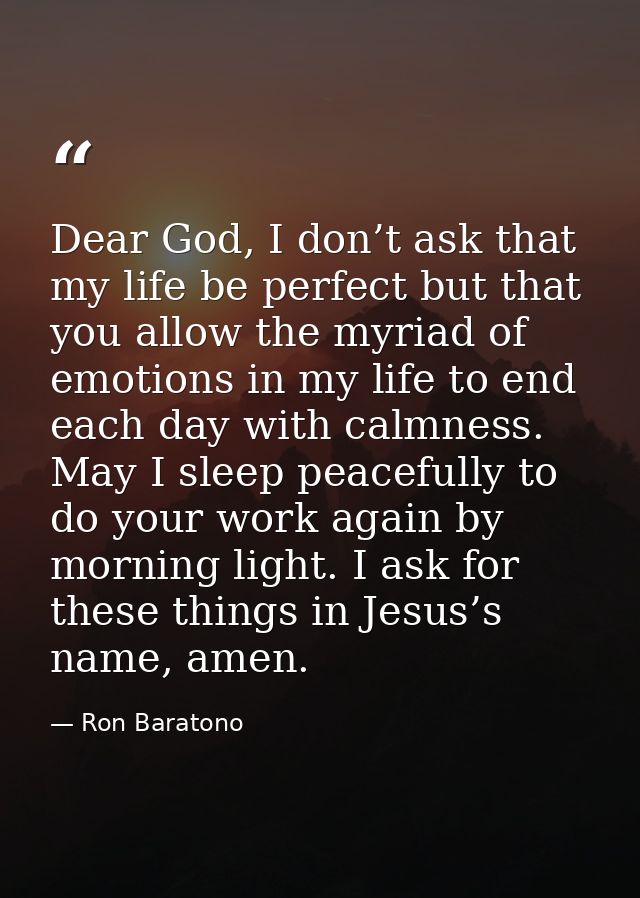 Dear God, I don’t ask that my life be perfect but that you allow the myriad of emotions in my life to end each day with  — Ron Baratono